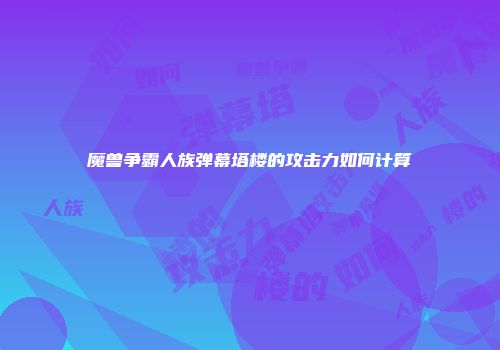 魔兽争霸人族弹幕塔楼的攻击力如何计算