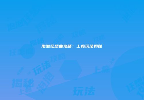 泡泡狂想曲攻略：上瘾玩法揭秘
