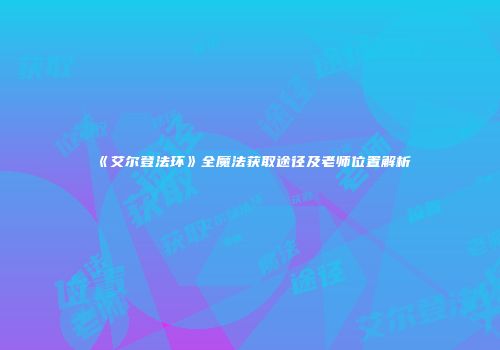 《艾尔登法环》全魔法获取途径及老师位置解析