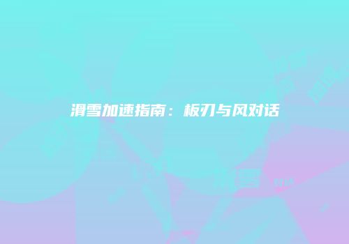 滑雪加速指南：板刃与风对话