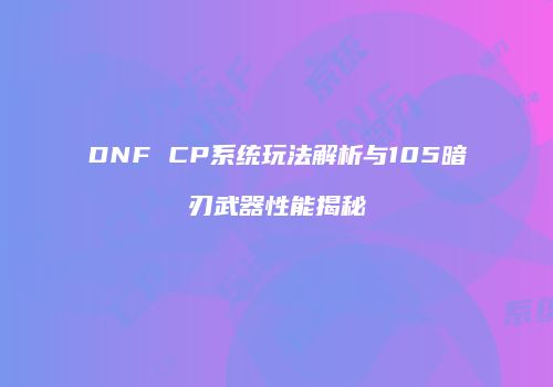 DNF CP系统玩法解析与105暗刃武器性能揭秘