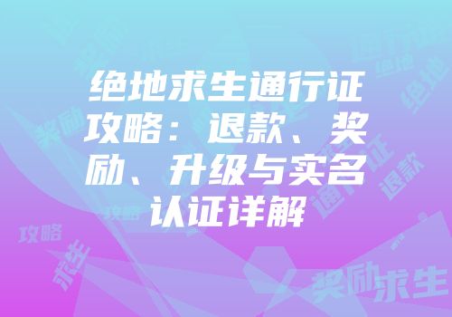 绝地求生通行证攻略：退款、奖励、升级与实名认证详解