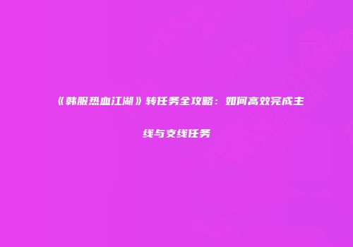 《韩服热血江湖》转任务全攻略：如何高效完成主线与支线任务