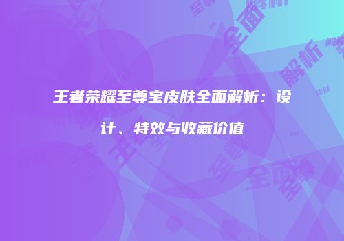 王者荣耀至尊宝皮肤全面解析：设计、特效与收藏价值