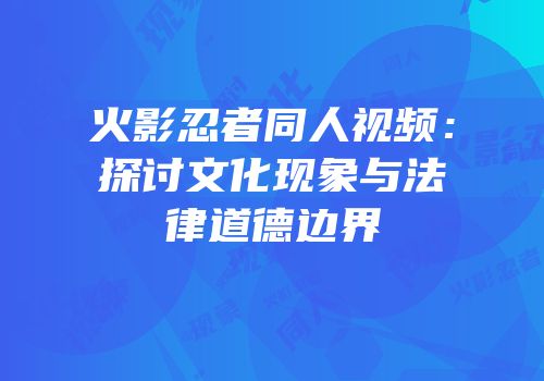 火影忍者同人视频：探讨文化现象与法律道德边界