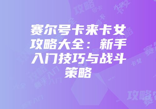 赛尔号卡来卡女攻略大全：新手入门技巧与战斗策略