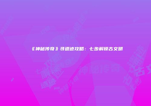 《神秘传奇》寻遗迹攻略：七步解锁古文明
