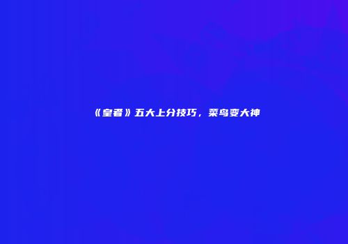 《皇者》五大上分技巧，菜鸟变大神