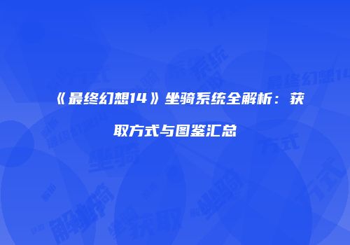 《最终幻想14》坐骑系统全解析：获取方式与图鉴汇总