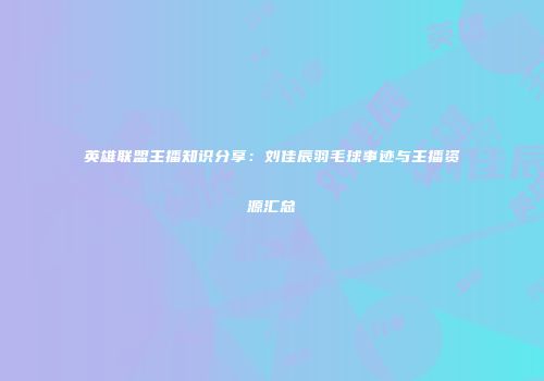 英雄联盟主播知识分享：刘佳辰羽毛球事迹与主播资源汇总