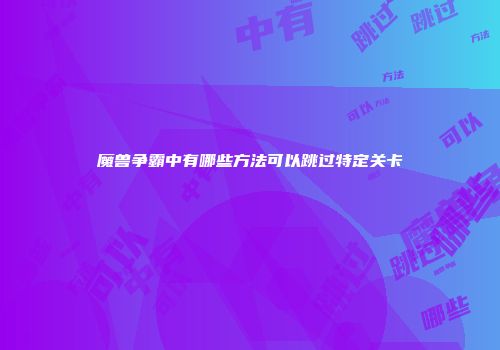 魔兽争霸中有哪些方法可以跳过特定关卡