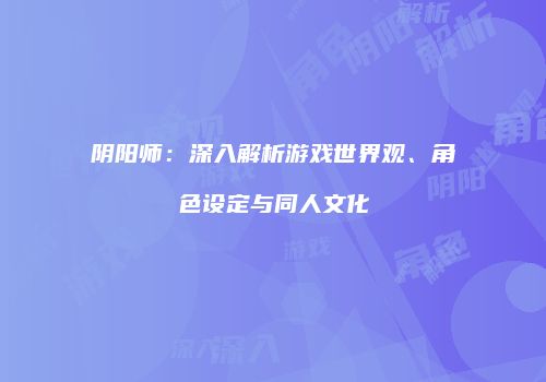 阴阳师：深入解析游戏世界观、角色设定与同人文化