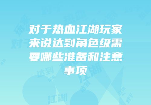 对于热血江湖玩家来说达到角色级需要哪些准备和注意事项