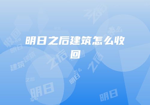 明日之后建筑怎么收回