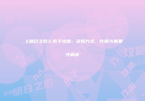 《明日之后》爪子攻略：获取方式、作用与重要性解析