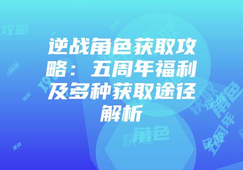 逆战角色获取攻略：五周年福利及多种获取途径解析