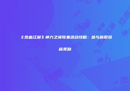《热血江湖》神力之戒收集活动攻略：参与赢取珍稀奖励