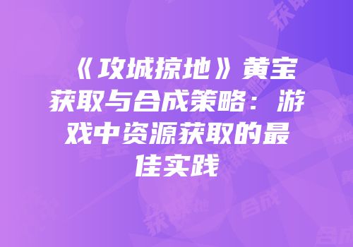 《攻城掠地》黄宝获取与合成策略：游戏中资源获取的最佳实践