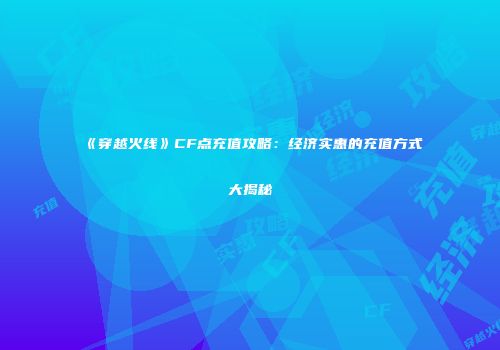 《穿越火线》CF点充值攻略：经济实惠的充值方式大揭秘