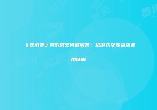 《逆水寒》游戏常见问题解答：进游戏及宠物店费用详解