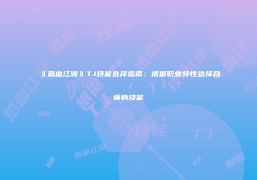 《热血江湖》TJ技能选择指南:根据职业特性选择合适的技能