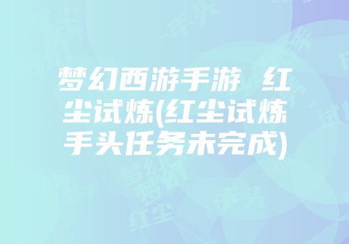 梦幻西游手游 红尘试炼(红尘试炼手头任务未完成)