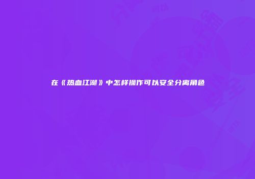 在《热血江湖》中怎样操作可以安全分离角色
