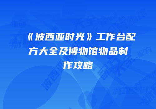 《波西亚时光》工作台配方大全及博物馆物品制作攻略