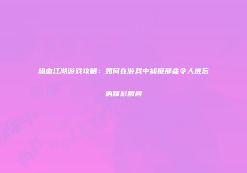 热血江湖游戏攻略：如何在游戏中捕捉那些令人难忘的精彩瞬间