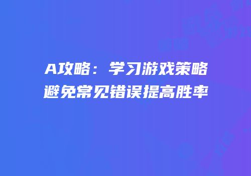 A攻略：学习游戏策略避免常见错误提高胜率