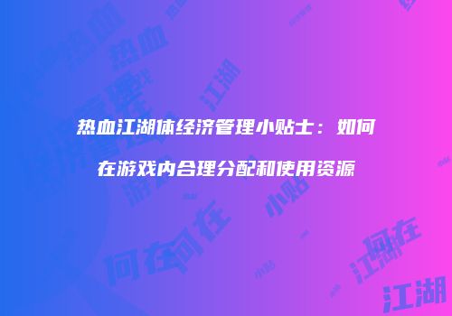 热血江湖体经济管理小贴士：如何在游戏内合理分配和使用资源