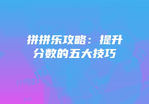 拼拼乐攻略：提升分数的五大技巧