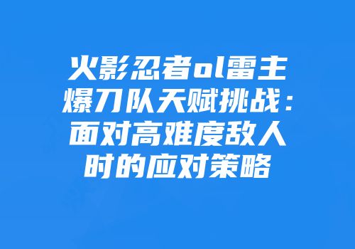 火影忍者ol雷主爆刀队天赋挑战：面对高难度敌人时的应对策略
