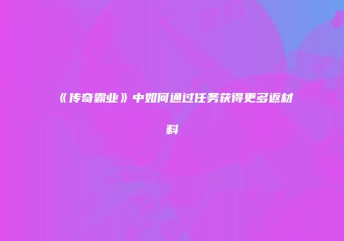 《传奇霸业》中如何通过任务获得更多返材料