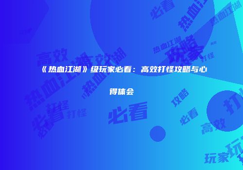 《热血江湖》级玩家必看：高效打怪攻略与心得体会