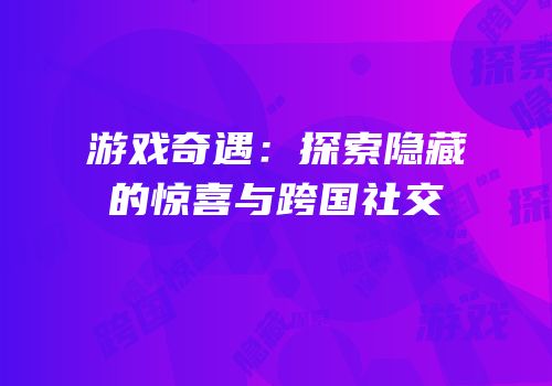 游戏奇遇：探索隐藏的惊喜与跨国社交