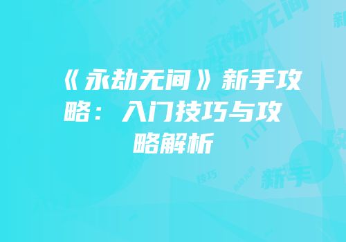 《永劫无间》新手攻略：入门技巧与攻略解析