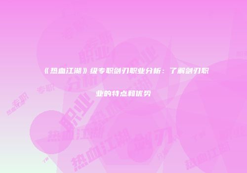 《热血江湖》级专职剑刃职业分析：了解剑刃职业的特点和优势
