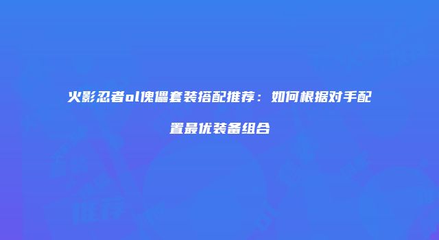 火影忍者ol傀儡套装搭配推荐:如何根据对手配置最优装备组合