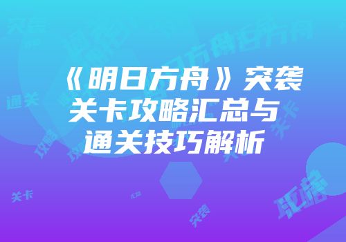 《明日方舟》突袭关卡攻略汇总与通关技巧解析