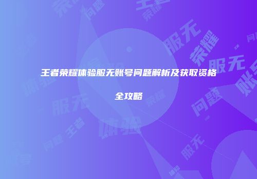 王者荣耀体验服无账号问题解析及获取资格全攻略