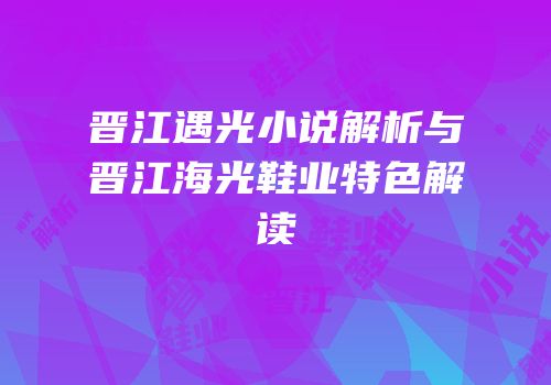 晋江遇光小说解析与晋江海光鞋业特色解读