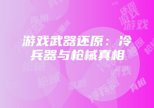 游戏武器还原：冷兵器与枪械真相