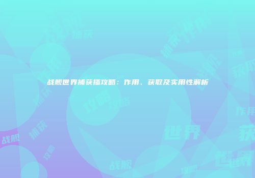战舰世界捕获插攻略：作用、获取及实用性解析