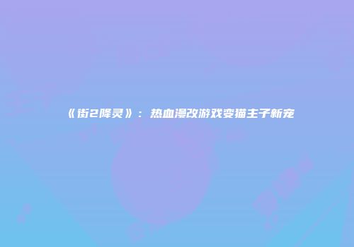 《街2降灵》：热血漫改游戏变猫主子新宠