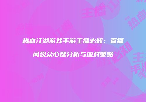 热血江湖游戏手游主播必知：直播间观众心理分析与应对策略