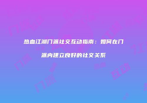 热血江湖门派社交互动指南：如何在门派内建立良好的社交关系
