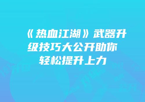 《热血江湖》武器升级技巧大公开助你轻松提升上力
