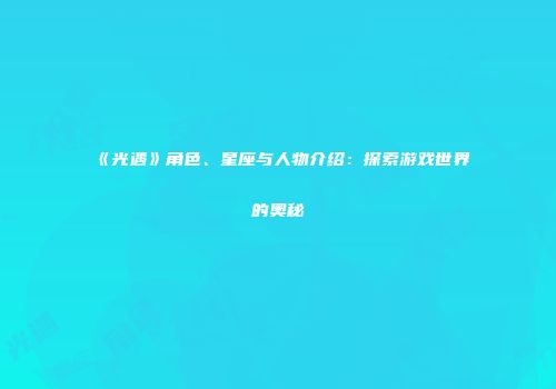 《光遇》角色、星座与人物介绍：探索游戏世界的奥秘