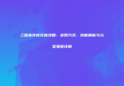三国杀许攸充值攻略：获取方式、技能解析与元宝来源详解